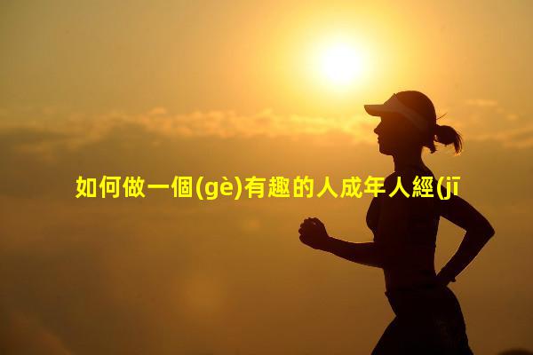 如何做一個(gè)有趣的人成年人經(jīng)典短句成人搞笑謎語(yǔ)及答案