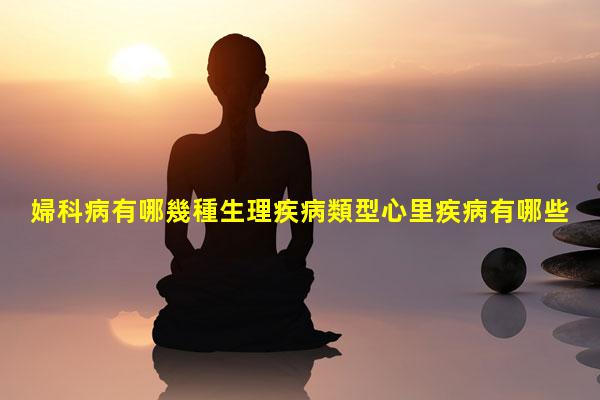 婦科病有哪幾種生理疾病類型心里疾病有哪些