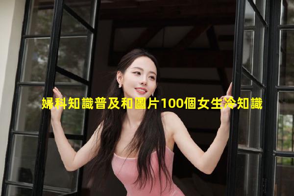 婦科知識普及和圖片100個女生冷知識