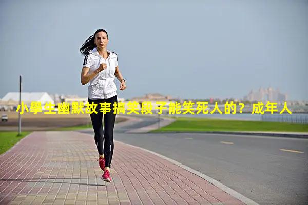 小學生幽默故事搞笑段子能笑死人的？成年人都聊什么話題