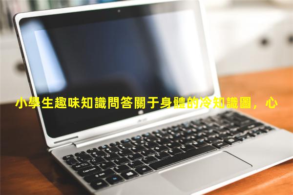 小學生趣味知識問答關于身體的冷知識圖，心理學入門基礎知識