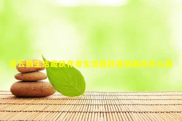 岳云鵬生活趣談作者生活趣談臺詞劇本怎么寫岳云鵬經(jīng)典相聲生活趣談