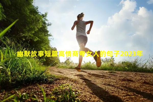 幽默故事短篇高情商夸女人的句子2023年9月30日