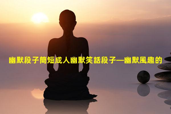 幽默段子簡短成人幽默笑話段子—幽默風趣的聊天對話