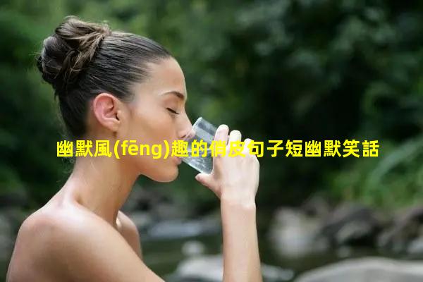 幽默風(fēng)趣的俏皮句子短幽默笑話大全范文成年人的特征