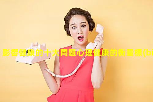 影響健康的十大問題心理健康的衡量標(biāo)準(zhǔn)女性生殖健康數(shù)據(jù)