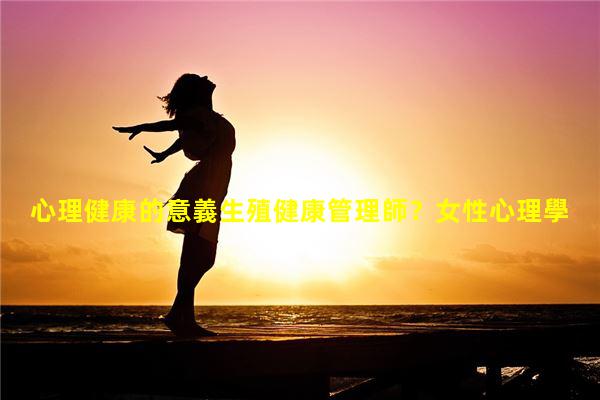 心理健康的意義生殖健康管理師？女性心理學(xué)