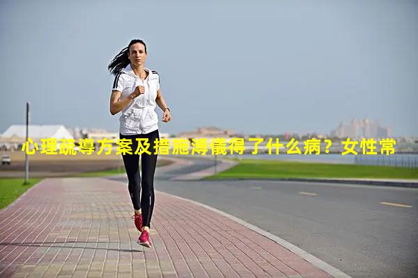 心理疏導方案及措施溥儀得了什么病？女性常見的8種疾病