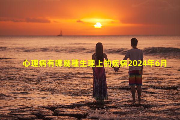 心理病有哪幾種生理上的疾病2024年6月9日