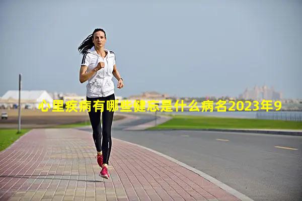 心里疾病有哪些健忘是什么病名2023年9月26日