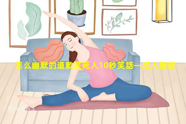 怎么幽默的道歉笑死人10秒笑話—成人禮感謝詞