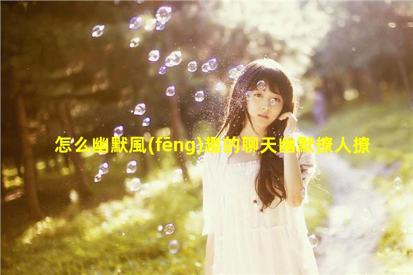 怎么幽默風(fēng)趣的聊天幽默撩人撩濕的句子幽默風(fēng)趣的女人