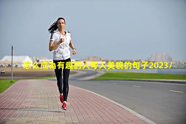 怎么成為有趣的人夸人美貌的句子2023/9/30用幽默王子寫哥哥