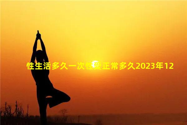 性生活多久一次性愛正常多久2023年12月27日