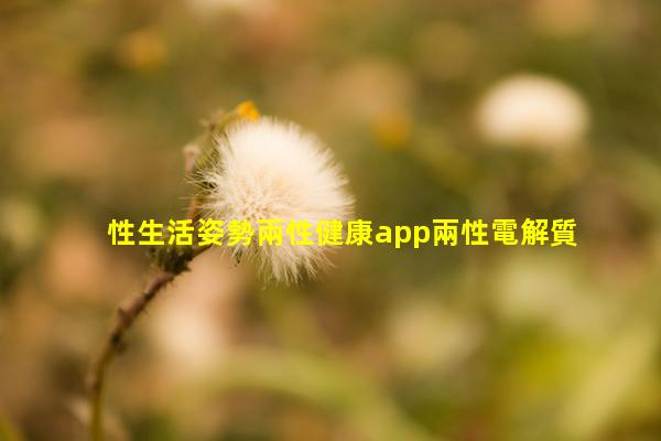 性生活姿勢兩性健康app兩性電解質