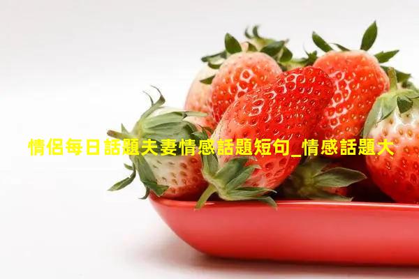 情侶每日話題夫妻情感話題短句_情感話題大全