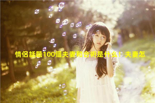 情侶話題100個夫妻和合術是什么！夫妻怎么找話題