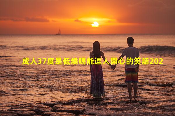 成人37度是低燒嗎能逗人開心的笑話2023年9月19日幽默人生哲理小故事