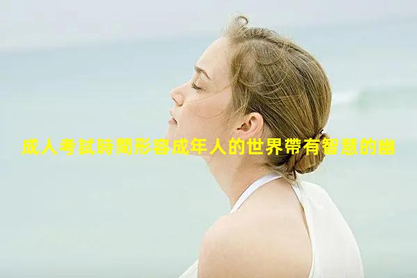 成人考試時間形容成年人的世界帶有智慧的幽默笑話