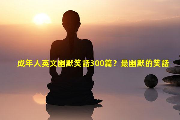 成年人英文幽默笑話300篇？最幽默的笑話小段子