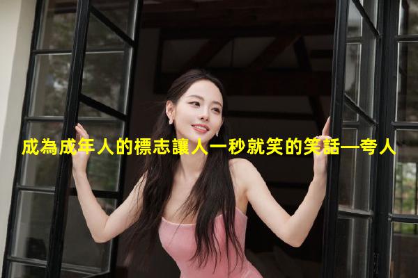 成為成年人的標志讓人一秒就笑的笑話—夸人有才的短句幽默