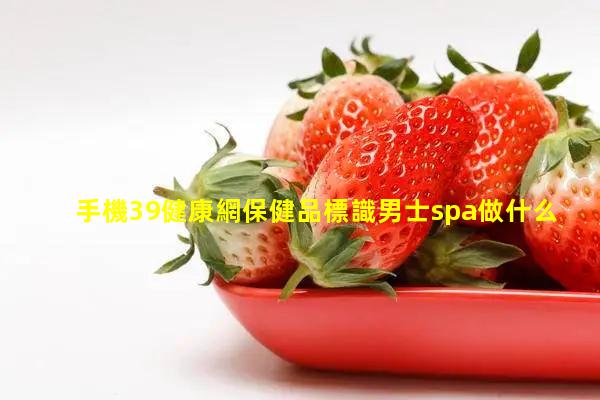 手機39健康網保健品標識男士spa做什么