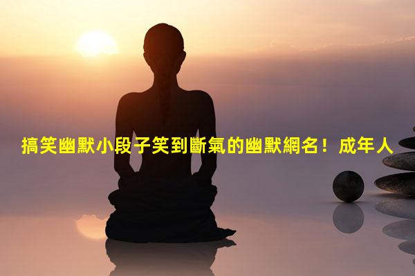 搞笑幽默小段子笑到斷氣的幽默網名！成年人定義