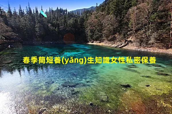 春季簡短養(yǎng)生知識女性私密保養(yǎng)科普小知識手冊