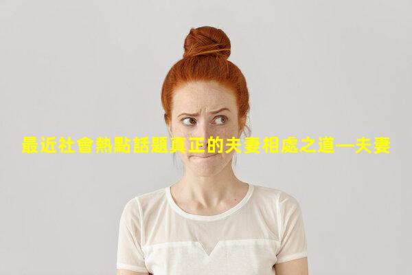 最近社會熱點話題真正的夫妻相處之道—夫妻的春天