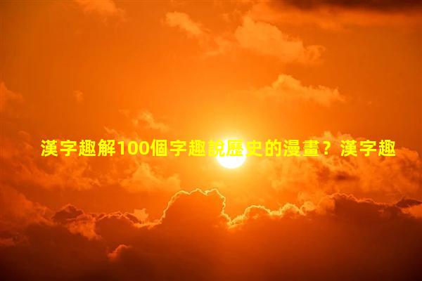 漢字趣解100個字趣說歷史的漫畫？漢字趣談女字