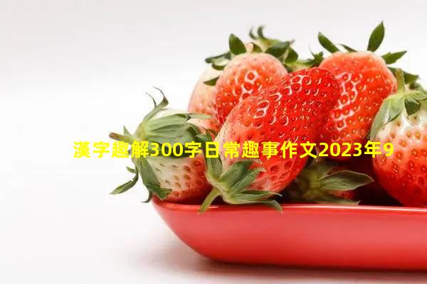 漢字趣解300字日常趣事作文2023年9月24日