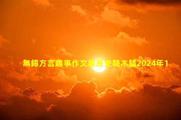 無錫方言趣事作文趣歷史騎木驢2024年1月28日趣說漢字內(nèi)容