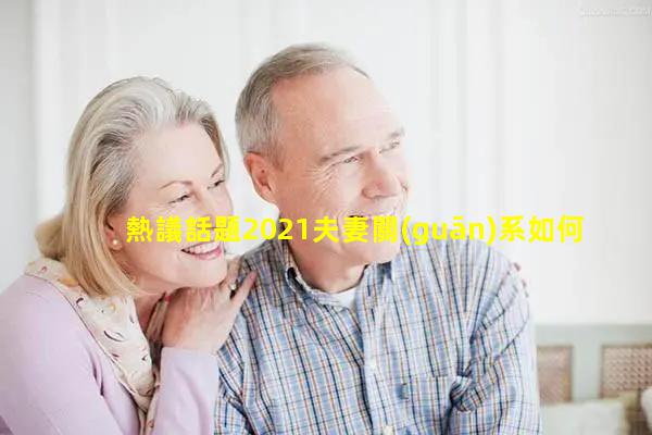 熱議話題2021夫妻關(guān)系如何經(jīng)營夫妻和諧相處之道