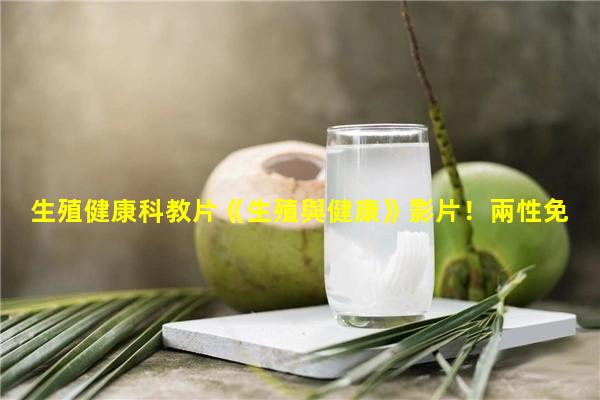 生殖健康科教片《生殖與健康》影片！兩性免費電影