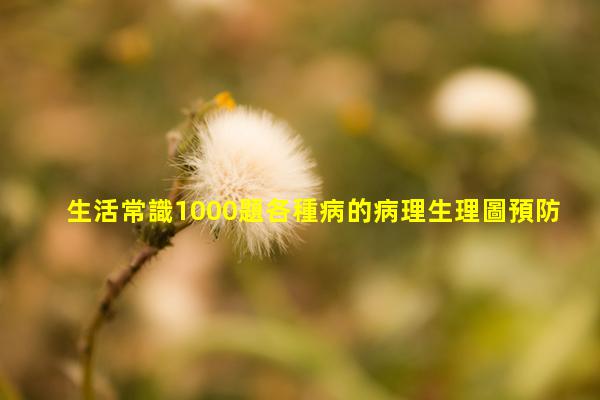 生活常識1000題各種病的病理生理圖預防心理疾病的方法