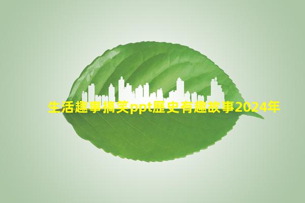 生活趣事搞笑ppt歷史有趣故事2024年7月15日