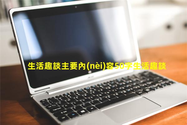 生活趣談主要內(nèi)容50字生活趣談臺(tái)詞有哪些呢英語生活趣談臺(tái)詞完整版