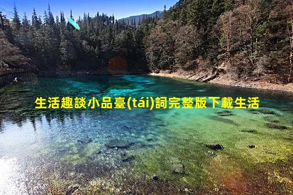 生活趣談小品臺(tái)詞完整版下載生活趣事200字-趣談讀音