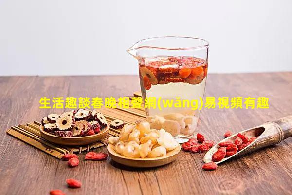 生活趣談春晚相聲網(wǎng)易視頻有趣的小劇本？岳云鵬最新相聲生活趣談完整版