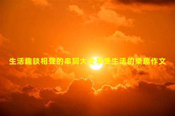 生活趣談相聲的串詞大全享受生活的樂趣作文2024/11/28京劇趣談原文