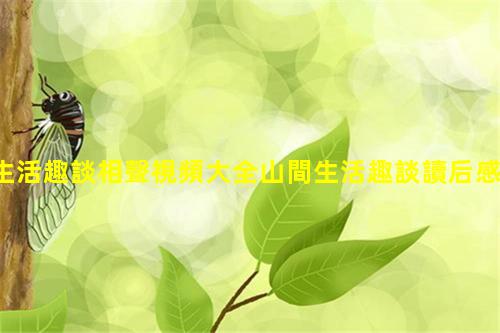 生活趣談相聲視頻大全山間生活趣談讀后感2023年9月23日