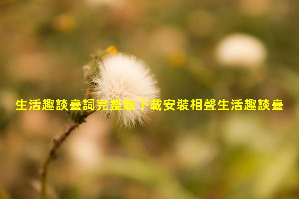 生活趣談臺詞完整版下載安裝相聲生活趣談臺詞完整版大全岳云鵬生活趣談歌曲