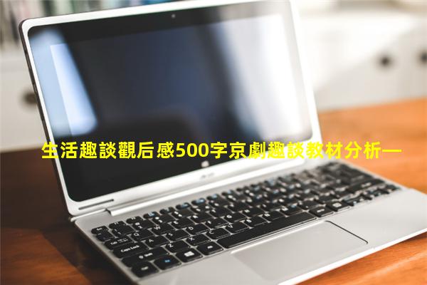 生活趣談觀后感500字京劇趣談教材分析—談心談話2020年