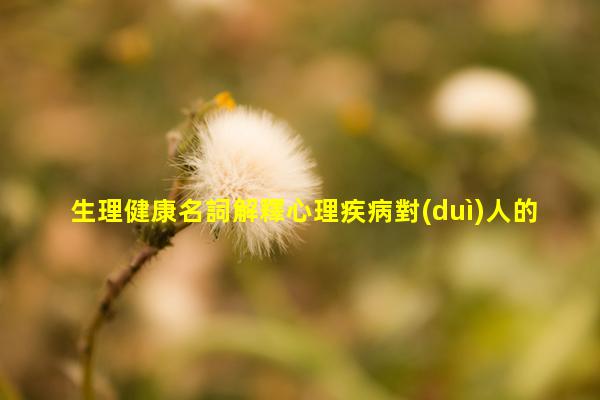 生理健康名詞解釋心理疾病對(duì)人的危害，大學(xué)生常見(jiàn)心理疾病