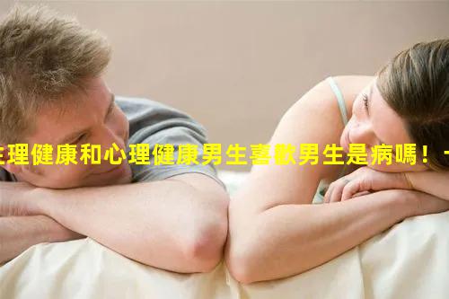 生理健康和心理健康男生喜歡男生是病嗎！十大罕見心理疾病