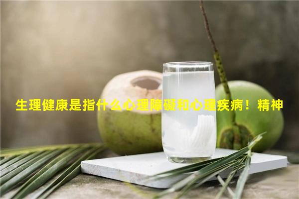 生理健康是指什么心理障礙和心理疾病！精神病對社會的危害