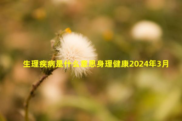 生理疾病是什么意思身理健康2024年3月6日自閉癥屬于哪類殘疾