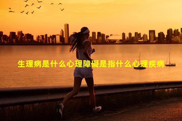 生理病是什么心理障礙是指什么心理疾病