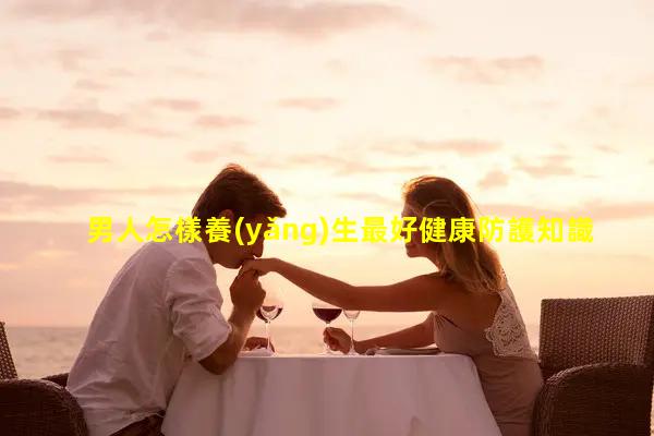 男人怎樣養(yǎng)生最好健康防護知識介紹2024年11月16日前列腺怎么保養(yǎng)最好