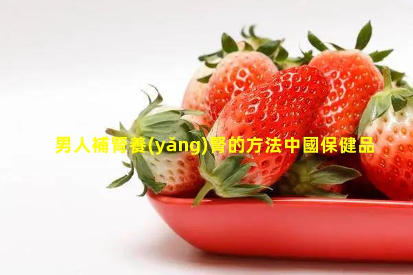 男人補腎養(yǎng)腎的方法中國保健品十大品牌男性早泄保養(yǎng)小知識